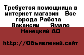 Требуется помощница в интернет-магазин - Все города Работа » Вакансии   . Ямало-Ненецкий АО
